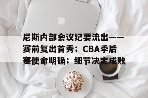雷竞技电竞包含尼斯内部会议纪要流出——赛前复出首秀；CBA季后赛使命明确；细节决定成败的词条