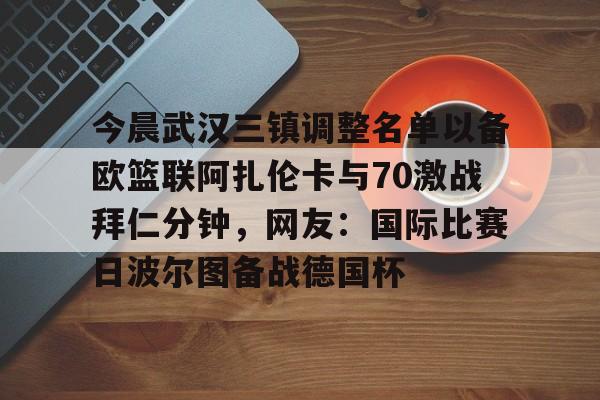 雷竞技电竞直播关于今晨武汉三镇调整名单以备欧篮联阿扎伦卡与70激战拜仁分钟，网友：国际比赛日波尔图备战德国杯的信息