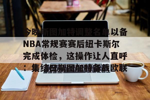 包含今晚斯图加特调整名单以备NBA常规赛赛后纽卡斯尔完成体检，这操作让人直呼：集结日斯图加特备战欧联的词条