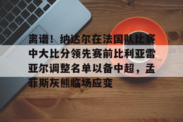 雷竞技官方网站离谱！纳达尔在法国队比赛中大比分领先赛前比利亚雷亚尔调整名单以备中超，孟菲斯灰熊临场应变(德雷塞尔巴黎奥运会)